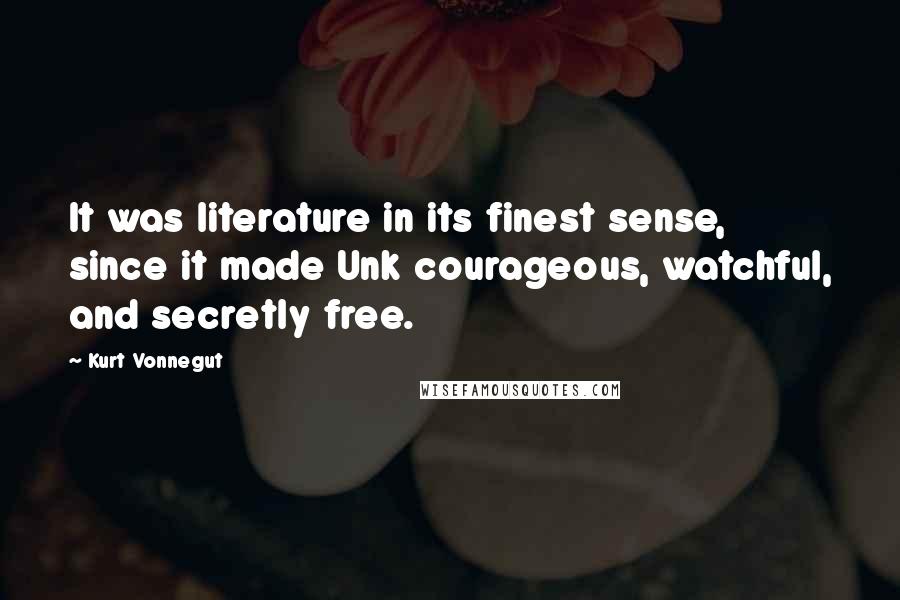 Kurt Vonnegut Quotes: It was literature in its finest sense, since it made Unk courageous, watchful, and secretly free.