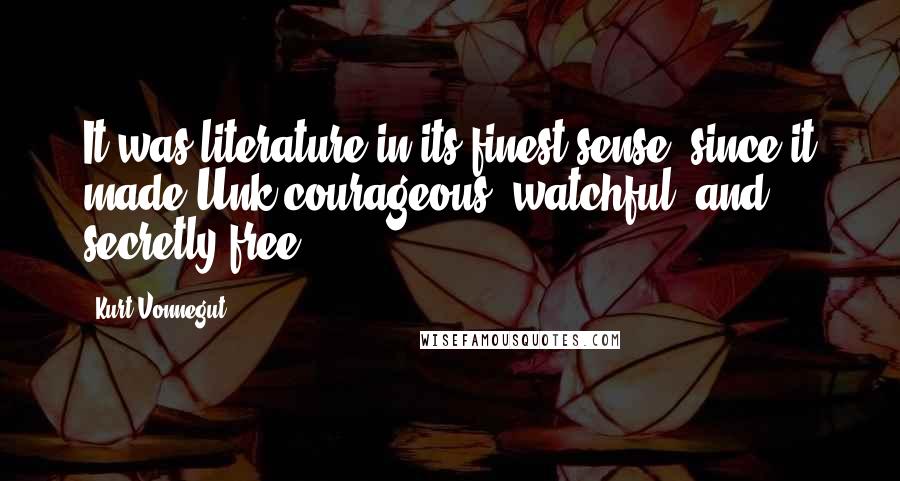 Kurt Vonnegut Quotes: It was literature in its finest sense, since it made Unk courageous, watchful, and secretly free.
