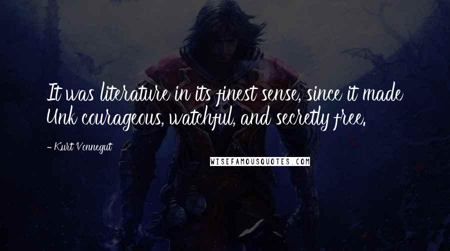 Kurt Vonnegut Quotes: It was literature in its finest sense, since it made Unk courageous, watchful, and secretly free.