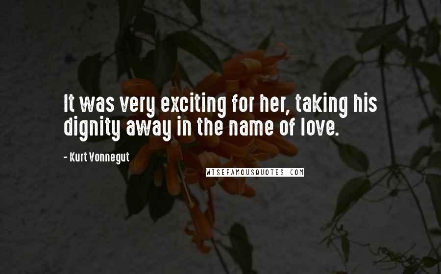 Kurt Vonnegut Quotes: It was very exciting for her, taking his dignity away in the name of love.
