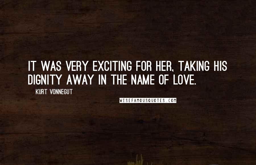 Kurt Vonnegut Quotes: It was very exciting for her, taking his dignity away in the name of love.