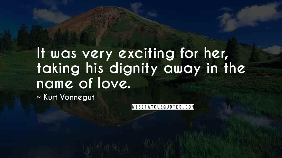 Kurt Vonnegut Quotes: It was very exciting for her, taking his dignity away in the name of love.