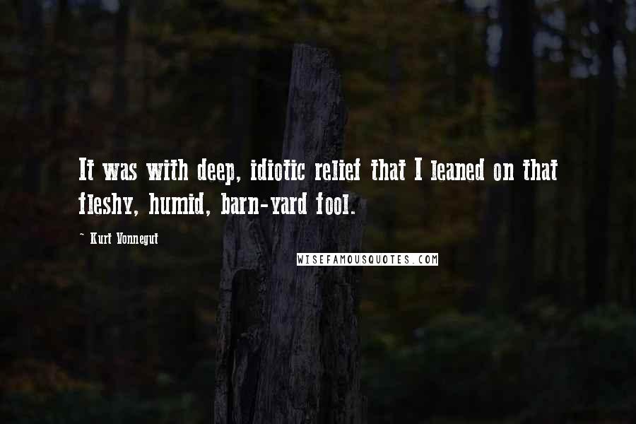 Kurt Vonnegut Quotes: It was with deep, idiotic relief that I leaned on that fleshy, humid, barn-yard fool.