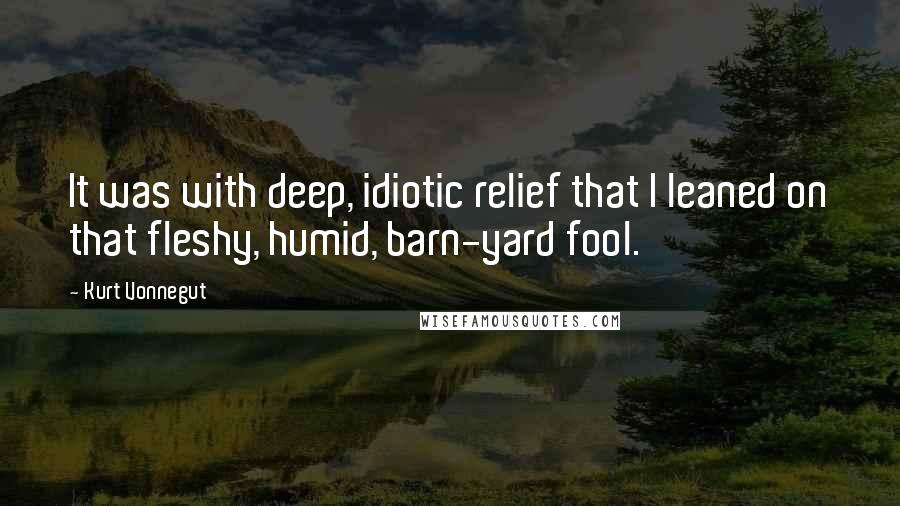 Kurt Vonnegut Quotes: It was with deep, idiotic relief that I leaned on that fleshy, humid, barn-yard fool.