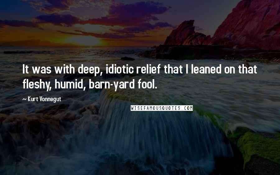 Kurt Vonnegut Quotes: It was with deep, idiotic relief that I leaned on that fleshy, humid, barn-yard fool.