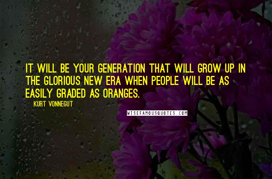 Kurt Vonnegut Quotes: It will be your generation that will grow up in the glorious new era when people will be as easily graded as oranges.