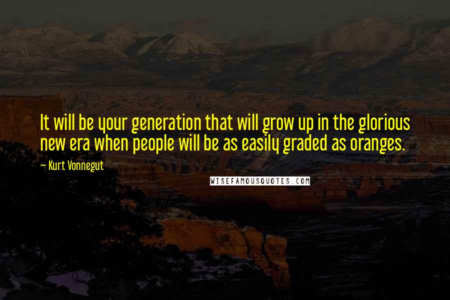 Kurt Vonnegut Quotes: It will be your generation that will grow up in the glorious new era when people will be as easily graded as oranges.