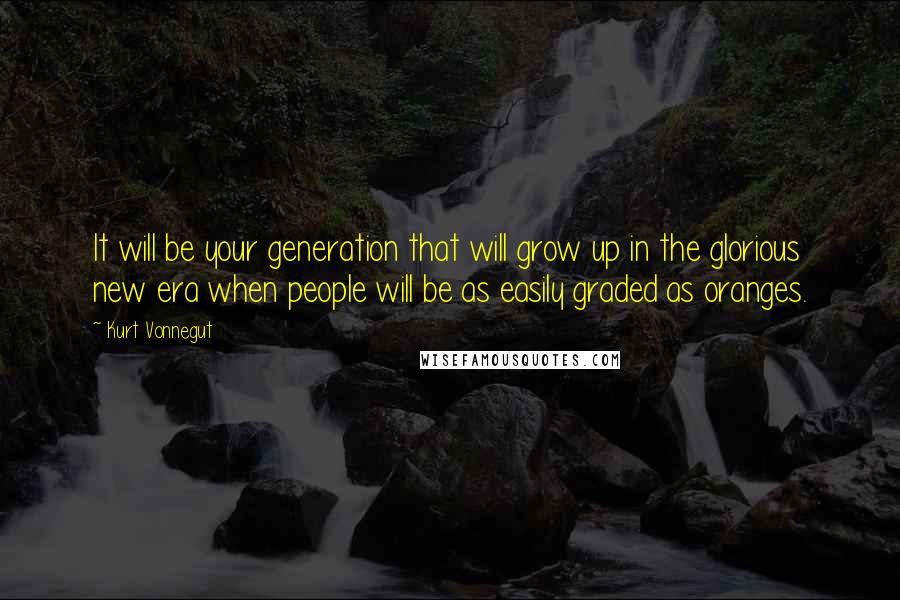 Kurt Vonnegut Quotes: It will be your generation that will grow up in the glorious new era when people will be as easily graded as oranges.