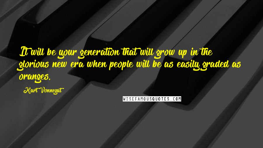 Kurt Vonnegut Quotes: It will be your generation that will grow up in the glorious new era when people will be as easily graded as oranges.