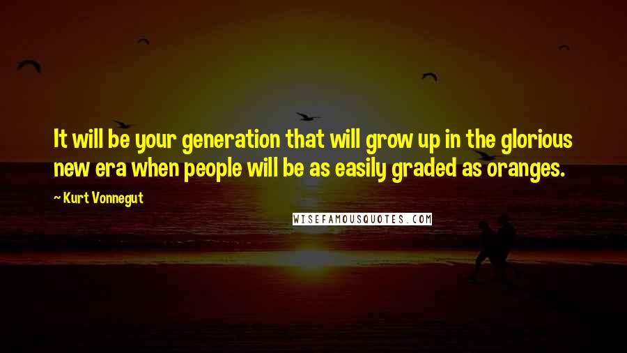 Kurt Vonnegut Quotes: It will be your generation that will grow up in the glorious new era when people will be as easily graded as oranges.