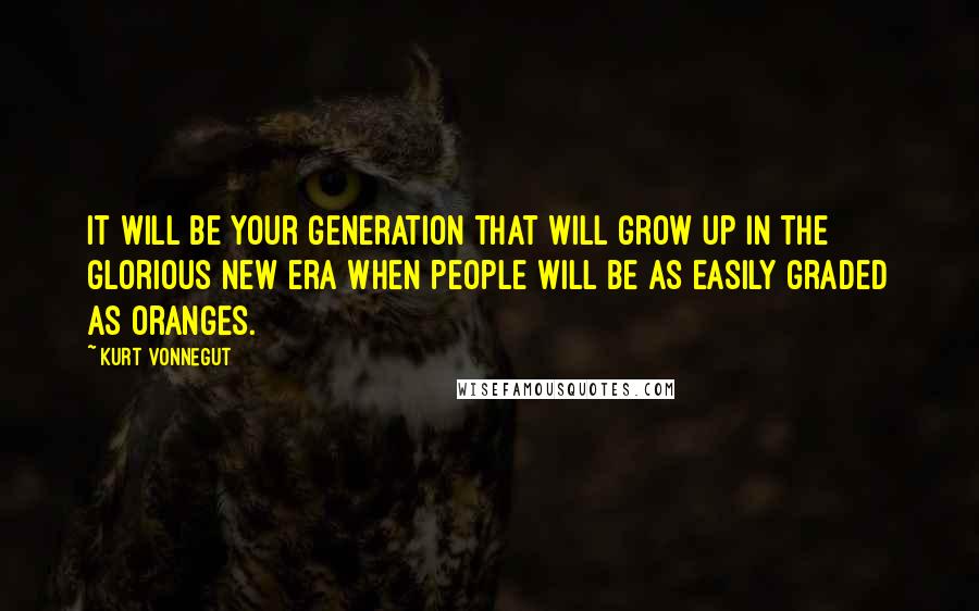 Kurt Vonnegut Quotes: It will be your generation that will grow up in the glorious new era when people will be as easily graded as oranges.