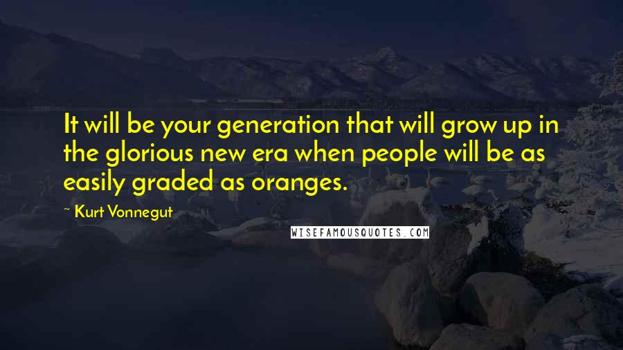 Kurt Vonnegut Quotes: It will be your generation that will grow up in the glorious new era when people will be as easily graded as oranges.