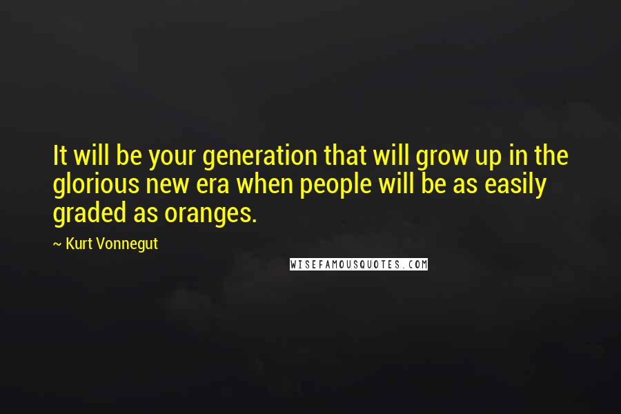 Kurt Vonnegut Quotes: It will be your generation that will grow up in the glorious new era when people will be as easily graded as oranges.