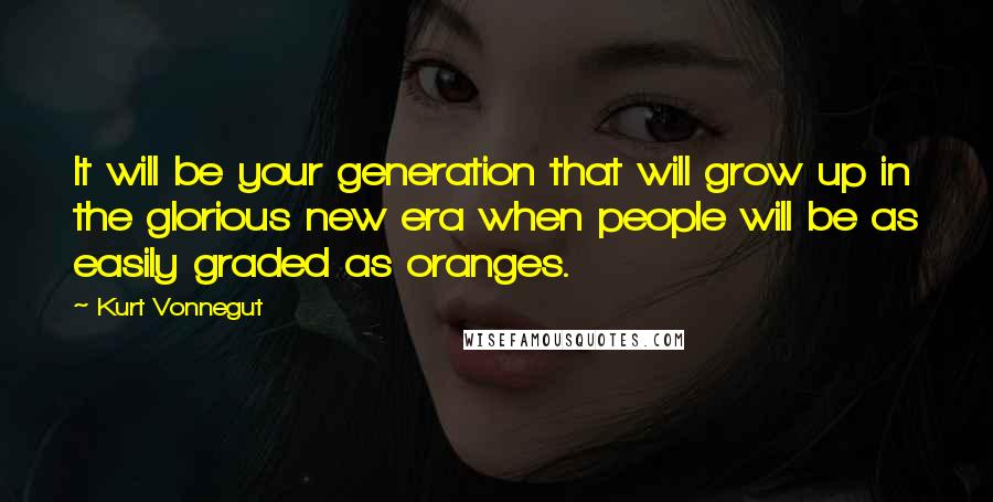 Kurt Vonnegut Quotes: It will be your generation that will grow up in the glorious new era when people will be as easily graded as oranges.