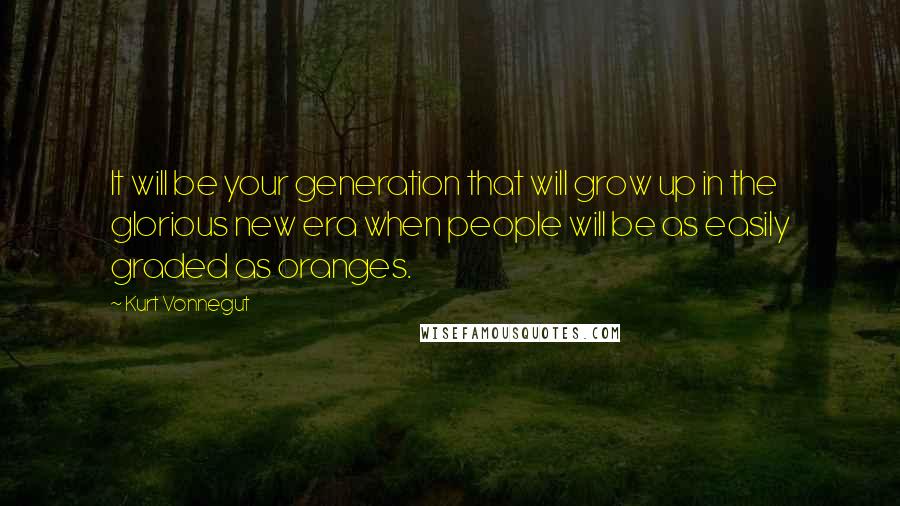 Kurt Vonnegut Quotes: It will be your generation that will grow up in the glorious new era when people will be as easily graded as oranges.