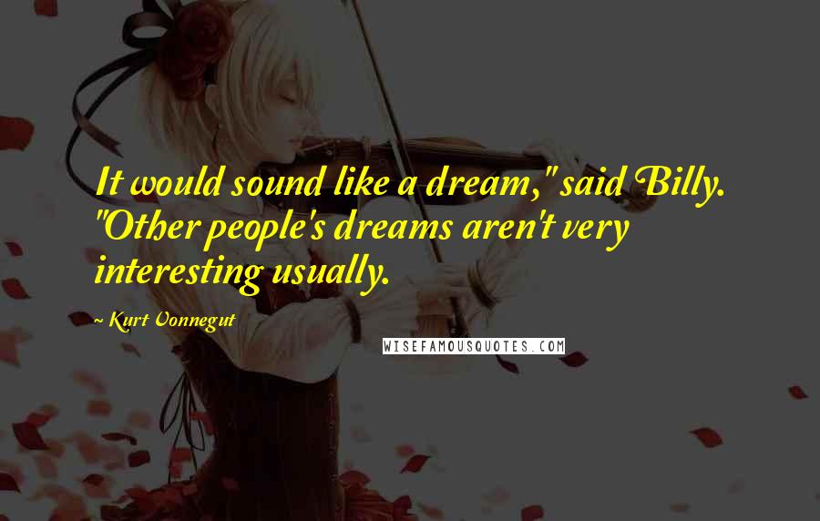 Kurt Vonnegut Quotes: It would sound like a dream," said Billy. "Other people's dreams aren't very interesting usually.