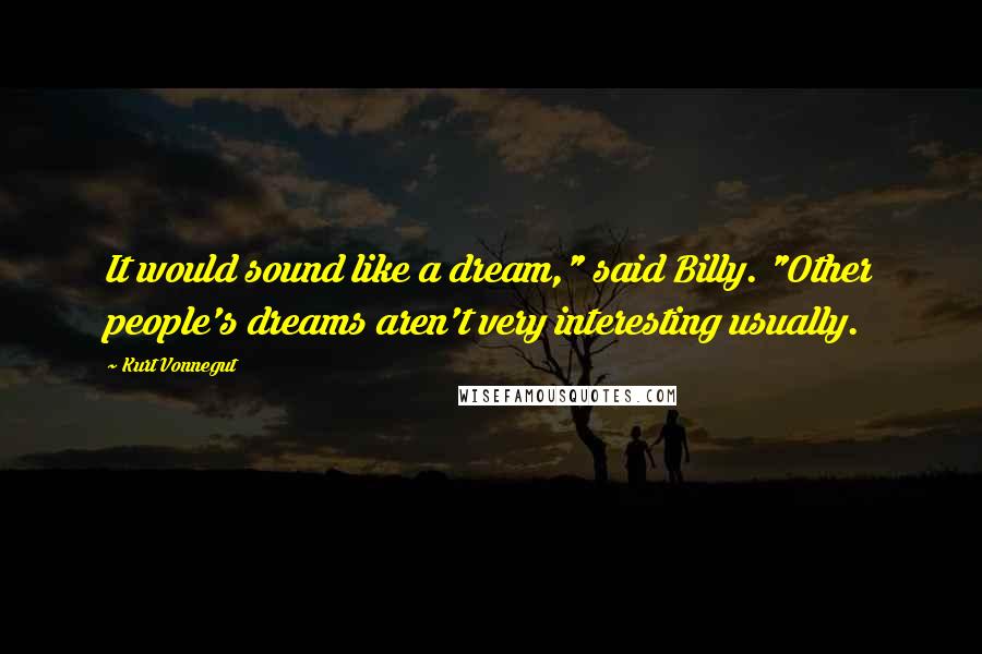 Kurt Vonnegut Quotes: It would sound like a dream," said Billy. "Other people's dreams aren't very interesting usually.