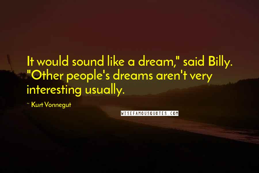 Kurt Vonnegut Quotes: It would sound like a dream," said Billy. "Other people's dreams aren't very interesting usually.