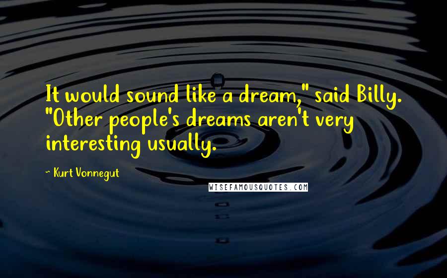 Kurt Vonnegut Quotes: It would sound like a dream," said Billy. "Other people's dreams aren't very interesting usually.