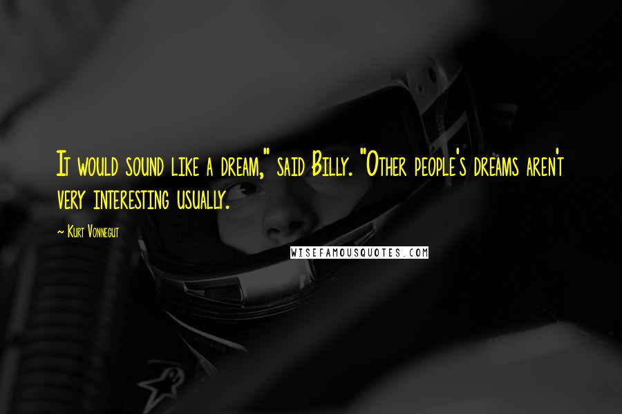 Kurt Vonnegut Quotes: It would sound like a dream," said Billy. "Other people's dreams aren't very interesting usually.