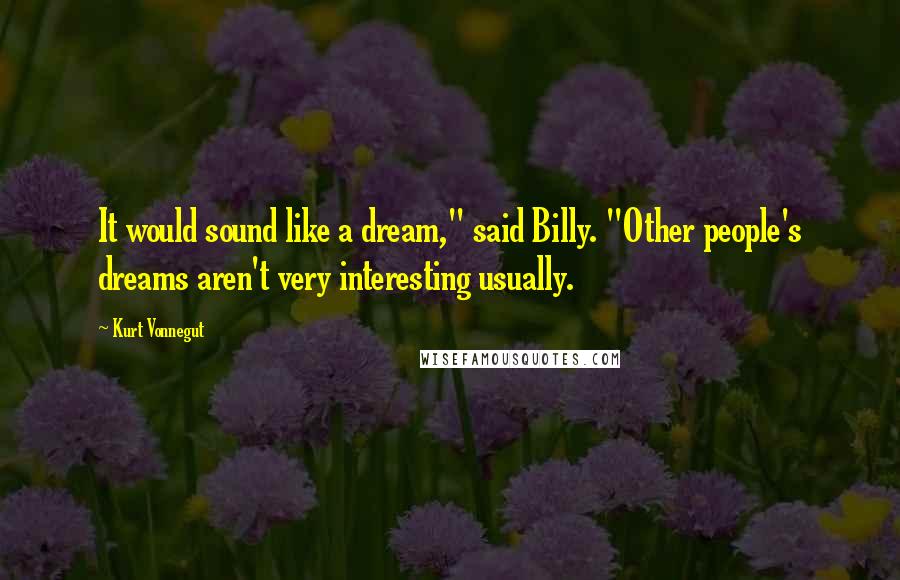 Kurt Vonnegut Quotes: It would sound like a dream," said Billy. "Other people's dreams aren't very interesting usually.