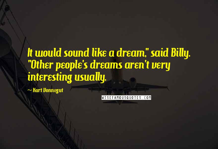 Kurt Vonnegut Quotes: It would sound like a dream," said Billy. "Other people's dreams aren't very interesting usually.