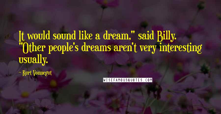 Kurt Vonnegut Quotes: It would sound like a dream," said Billy. "Other people's dreams aren't very interesting usually.
