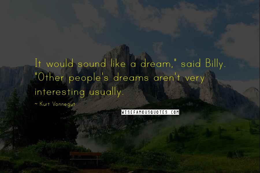 Kurt Vonnegut Quotes: It would sound like a dream," said Billy. "Other people's dreams aren't very interesting usually.