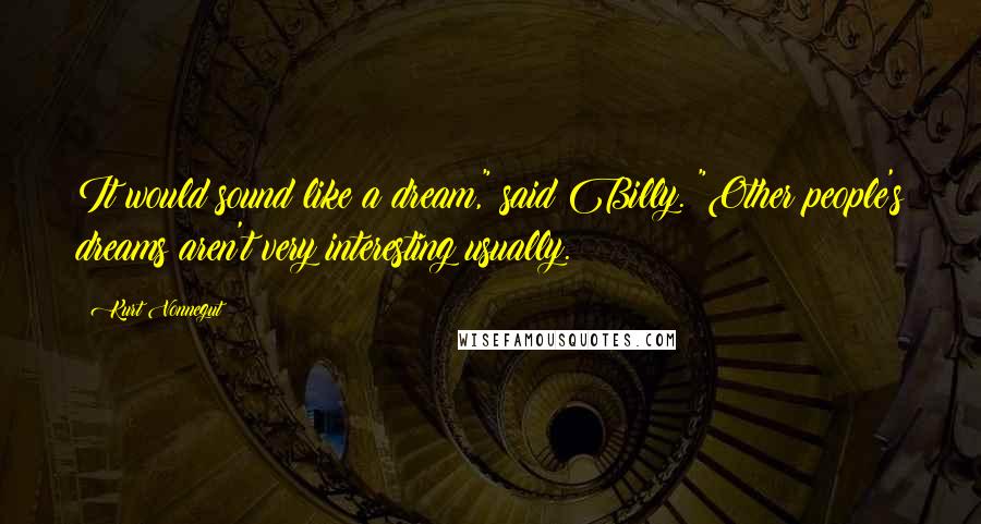 Kurt Vonnegut Quotes: It would sound like a dream," said Billy. "Other people's dreams aren't very interesting usually.