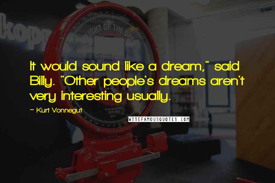 Kurt Vonnegut Quotes: It would sound like a dream," said Billy. "Other people's dreams aren't very interesting usually.