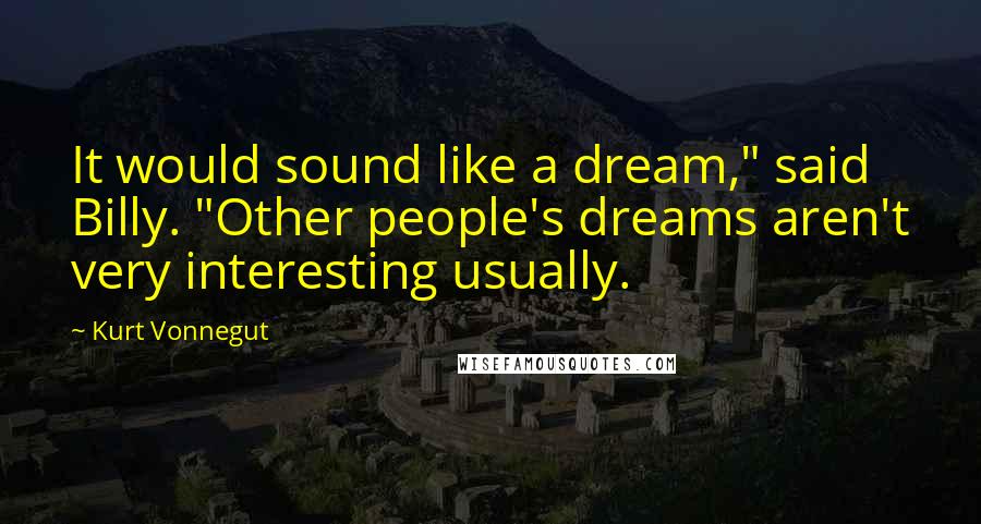 Kurt Vonnegut Quotes: It would sound like a dream," said Billy. "Other people's dreams aren't very interesting usually.