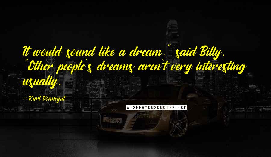 Kurt Vonnegut Quotes: It would sound like a dream," said Billy. "Other people's dreams aren't very interesting usually.