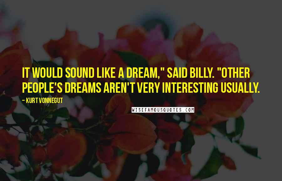 Kurt Vonnegut Quotes: It would sound like a dream," said Billy. "Other people's dreams aren't very interesting usually.