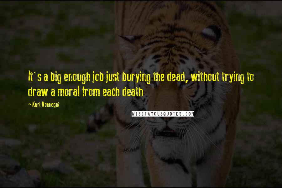 Kurt Vonnegut Quotes: It's a big enough job just burying the dead, without trying to draw a moral from each death