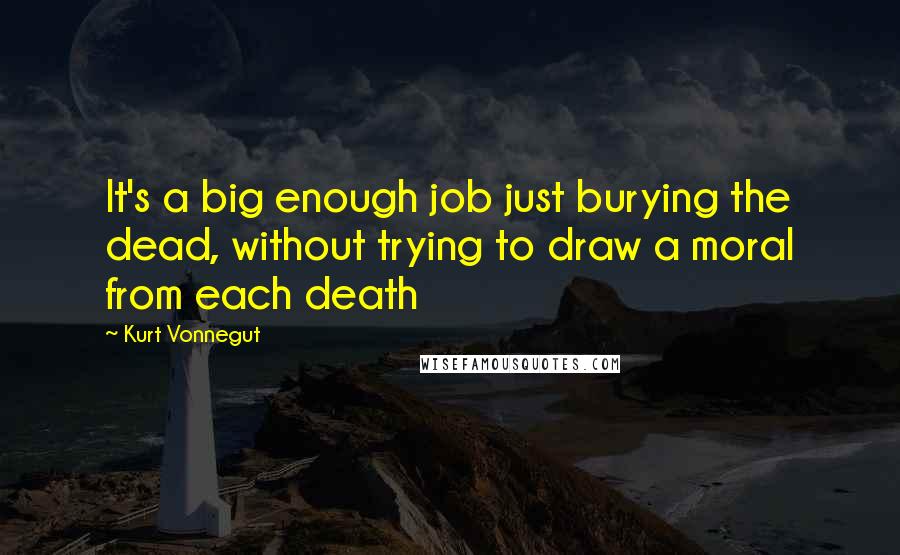 Kurt Vonnegut Quotes: It's a big enough job just burying the dead, without trying to draw a moral from each death