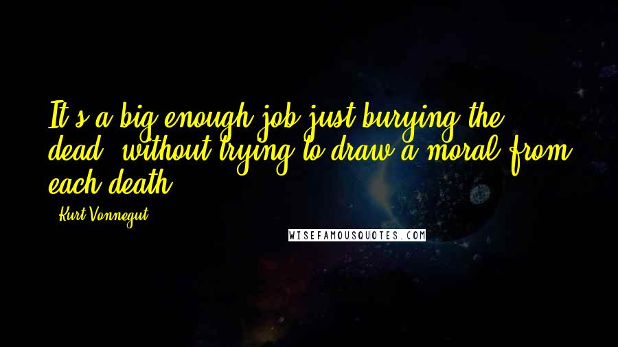 Kurt Vonnegut Quotes: It's a big enough job just burying the dead, without trying to draw a moral from each death
