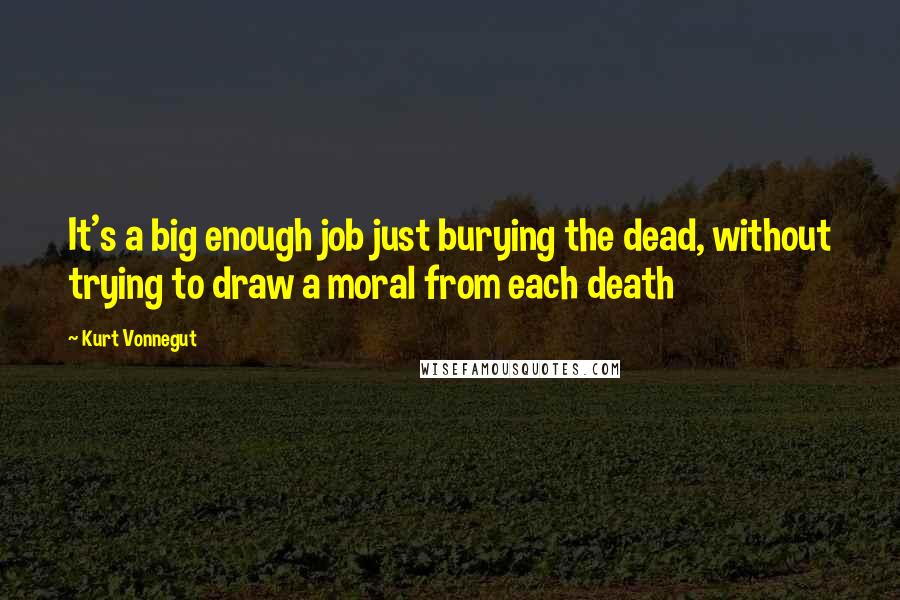 Kurt Vonnegut Quotes: It's a big enough job just burying the dead, without trying to draw a moral from each death