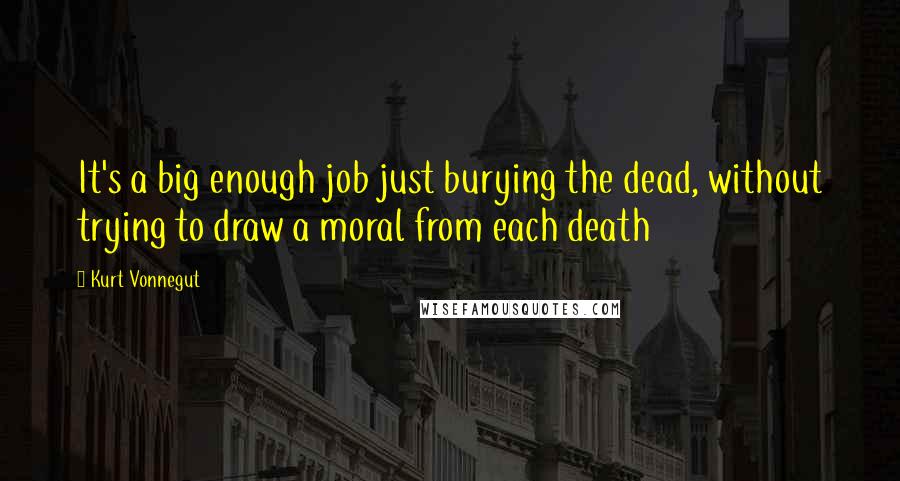 Kurt Vonnegut Quotes: It's a big enough job just burying the dead, without trying to draw a moral from each death
