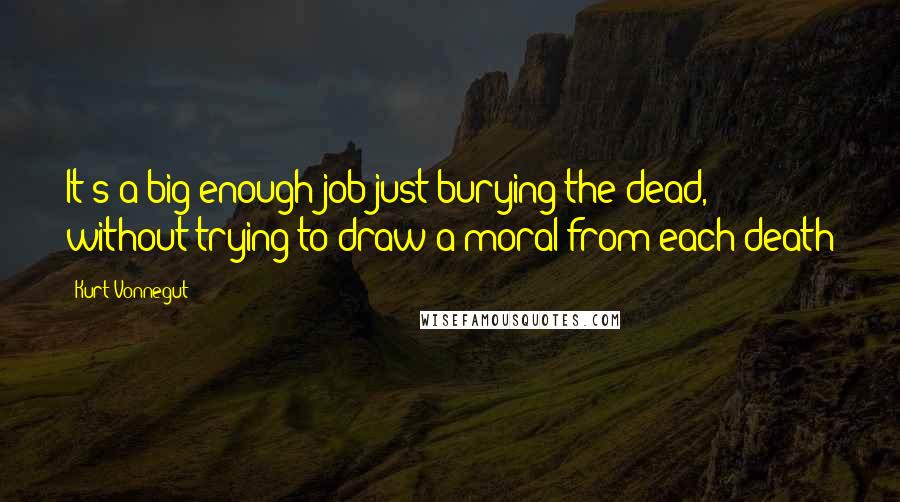 Kurt Vonnegut Quotes: It's a big enough job just burying the dead, without trying to draw a moral from each death