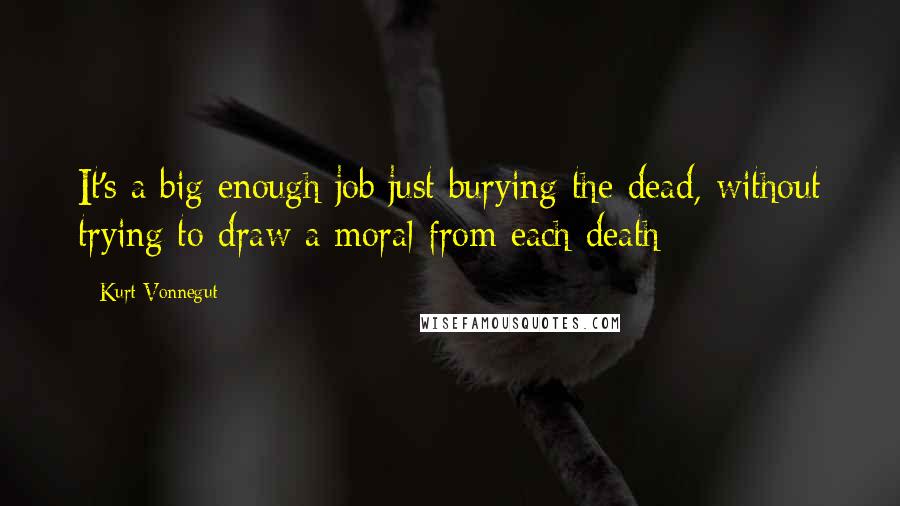 Kurt Vonnegut Quotes: It's a big enough job just burying the dead, without trying to draw a moral from each death
