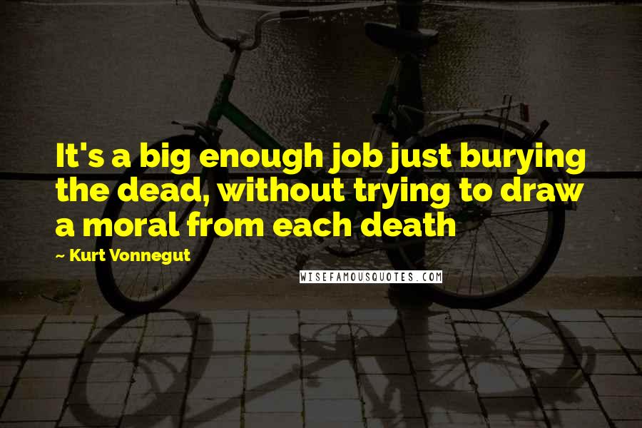 Kurt Vonnegut Quotes: It's a big enough job just burying the dead, without trying to draw a moral from each death