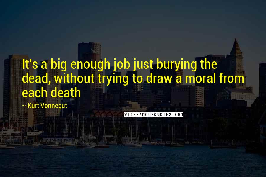 Kurt Vonnegut Quotes: It's a big enough job just burying the dead, without trying to draw a moral from each death