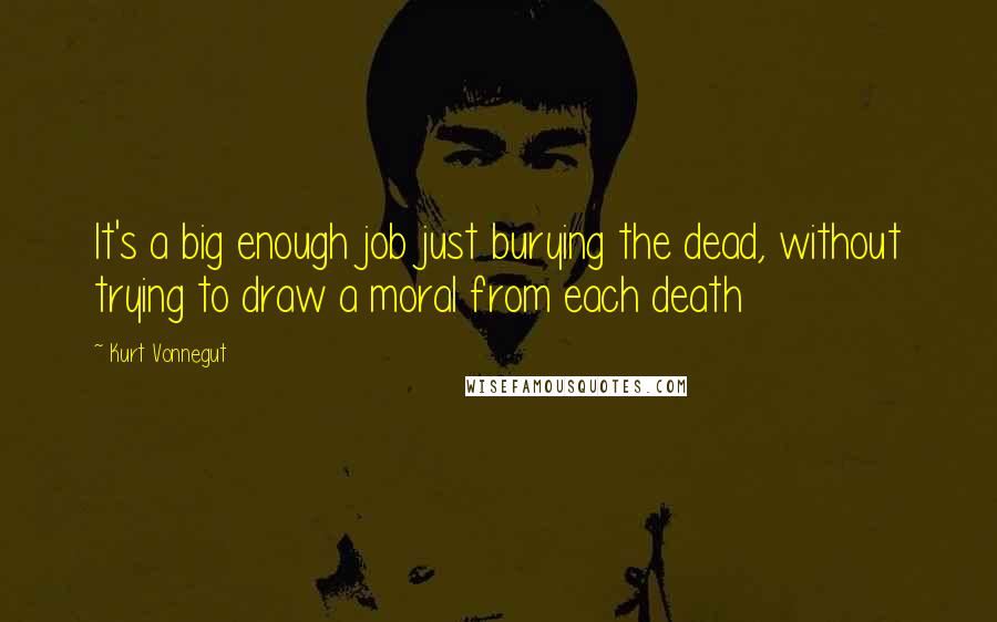 Kurt Vonnegut Quotes: It's a big enough job just burying the dead, without trying to draw a moral from each death