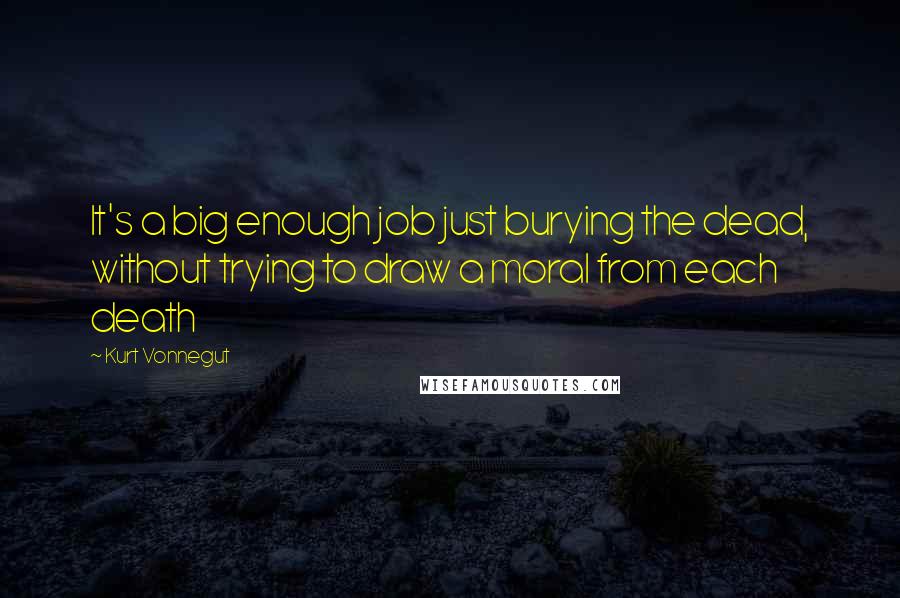 Kurt Vonnegut Quotes: It's a big enough job just burying the dead, without trying to draw a moral from each death