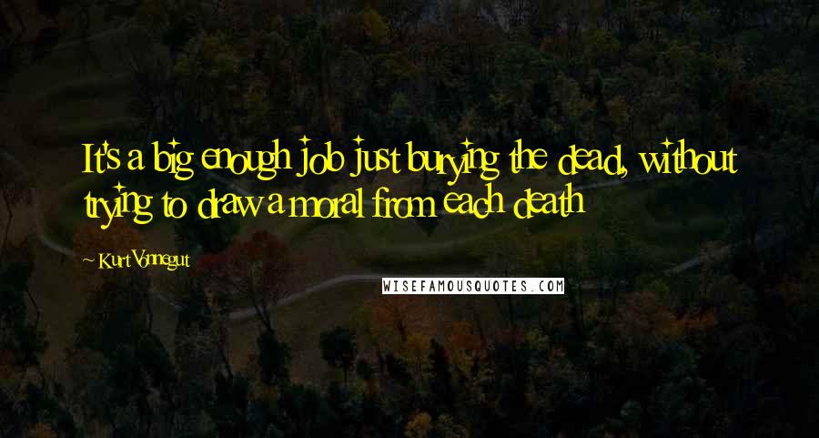 Kurt Vonnegut Quotes: It's a big enough job just burying the dead, without trying to draw a moral from each death