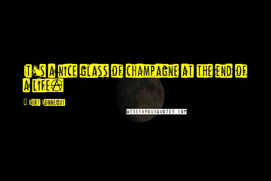 Kurt Vonnegut Quotes: It's a nice glass of champagne at the end of a life.