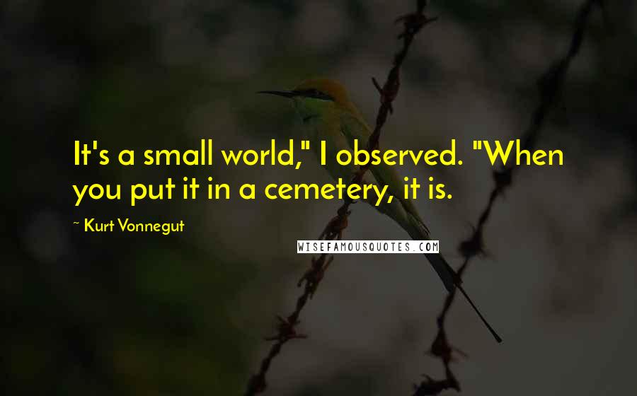 Kurt Vonnegut Quotes: It's a small world," I observed. "When you put it in a cemetery, it is.