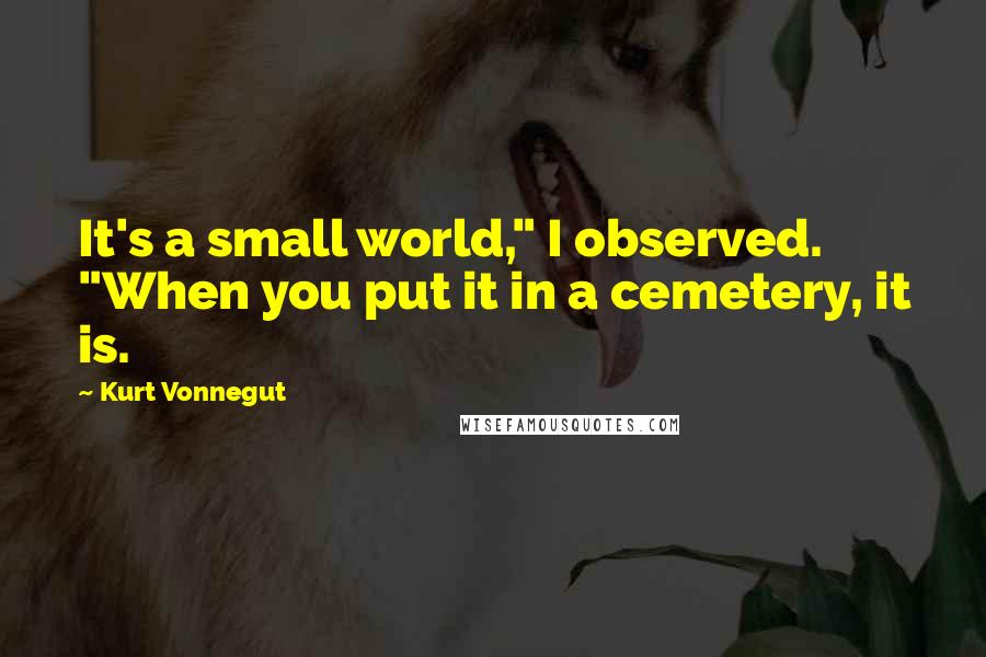 Kurt Vonnegut Quotes: It's a small world," I observed. "When you put it in a cemetery, it is.