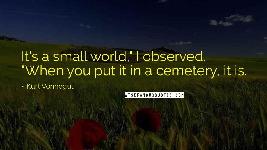 Kurt Vonnegut Quotes: It's a small world," I observed. "When you put it in a cemetery, it is.