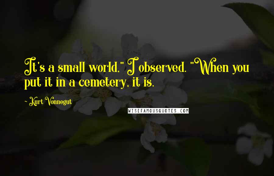 Kurt Vonnegut Quotes: It's a small world," I observed. "When you put it in a cemetery, it is.
